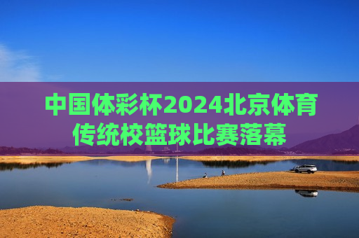 中国体彩杯2024北京体育传统校篮球比赛落幕